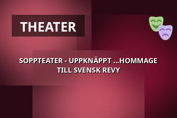 SOPPTEATER - UPPKNÄPPT ...HOMMAGE TILL SVENSK REVY — Ystads Teatercafé, Ystad