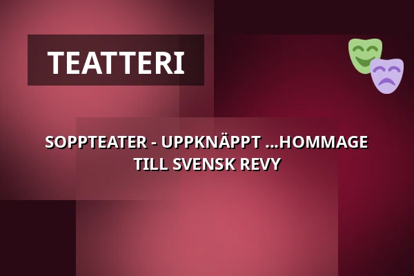 SOPPTEATER - UPPKNÄPPT ...HOMMAGE TILL SVENSK REVY — Ystads Teatercafé, Ystad