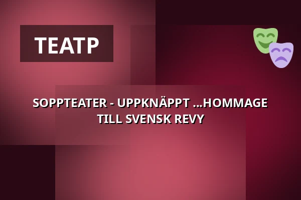 SOPPTEATER - UPPKNÄPPT ...HOMMAGE TILL SVENSK REVY — Ystads Teatercafé, Ystad