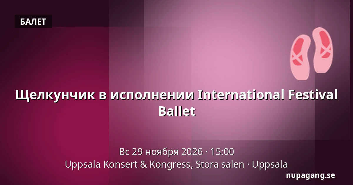 Щелкунчик в исполнении International Festival Ballet — Uppsala Konsert & Kongress, Stora salen, Уппсала