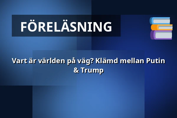 Vart är världen på väg? Klämd mellan Putin & Trump — Djäknehallen, Strängnäs